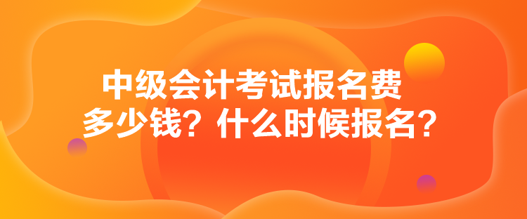 中級會計考試報名費多少錢？什么時候報名？