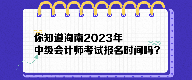 你知道海南2023年中級會計師考試報名時間嗎？