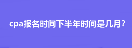 cpa報(bào)名時(shí)間下半年時(shí)間是幾月？