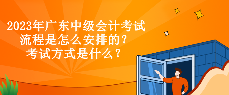 2023年廣東中級(jí)會(huì)計(jì)考試流程是怎么安排的？考試方式是什么？