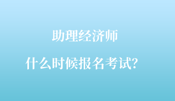 助理經(jīng)濟師什么時候報名考試？