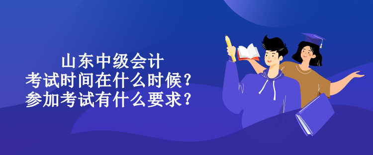 山東中級會計考試時間在什么時候？參加考試有什么要求？