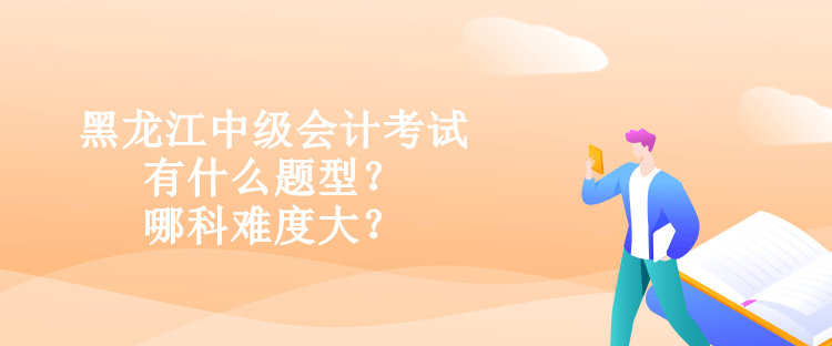 黑龍江中級會計考試有什么題型？哪科難度大？