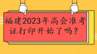 福建2023年高會準(zhǔn)考證打印開始了嗎？