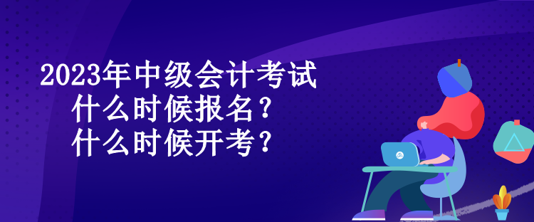 2023年中級(jí)會(huì)計(jì)考試什么時(shí)候報(bào)名？什么時(shí)候開考？