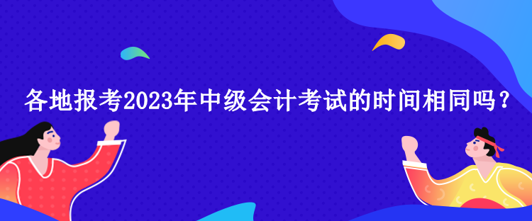 各地報考2023年中級會計考試的時間相同嗎？