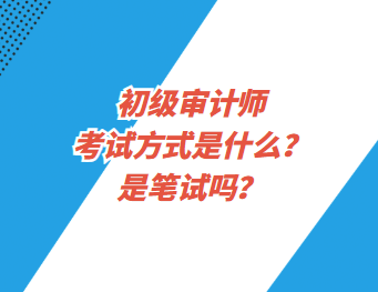 初級審計師考試方式是什么？是筆試嗎？