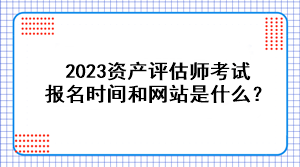 2023資產(chǎn)評估師考試報名時間和網(wǎng)站是什么？