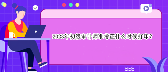 2023年初級審計師準(zhǔn)考證什么時候打?。? suffix=