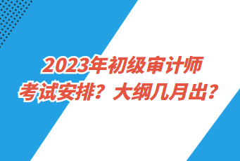 2023年初級審計師考試安排？大綱幾月出？