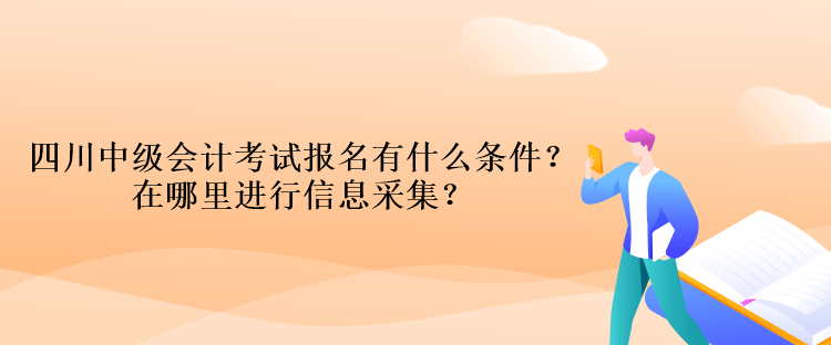 四川中級(jí)會(huì)計(jì)考試報(bào)名有什么條件？在哪里進(jìn)行信息采集？