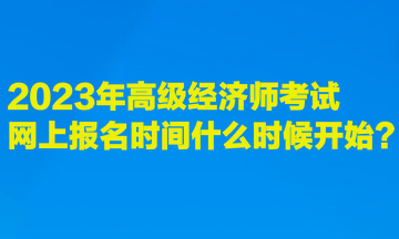 2023年高級(jí)經(jīng)濟(jì)師考試網(wǎng)上報(bào)名時(shí)間什么時(shí)候開始？