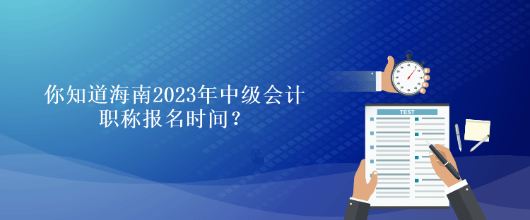 你知道海南2023年會(huì)計(jì)中級職稱報(bào)名時(shí)間？