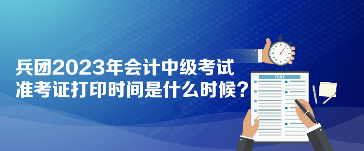 兵團2023年會計中級考試準考證打印時間是什么時候？