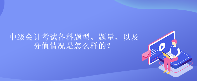 中級(jí)會(huì)計(jì)考試各科題型、題量、以及分值情況是怎么樣的？