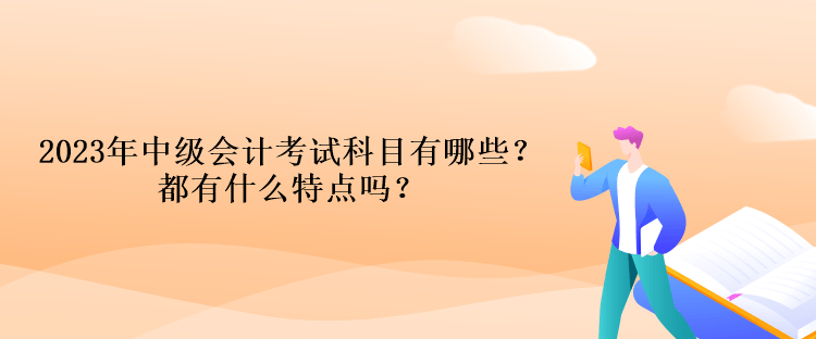 2023年中級會計考試科目有哪些？都有什么特點嗎？