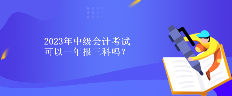 2023年中級會計考試可以一年報三科嗎？