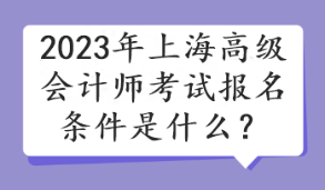 2023年上海高級會計師考試報名條件是什么？