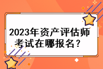 2023年資產(chǎn)評(píng)估師考試在哪報(bào)名？