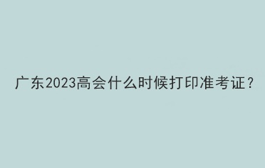 廣東2023高會什么時候打印準考證？