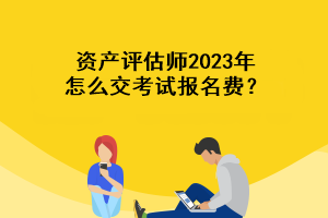 資產(chǎn)評(píng)估師2023年怎么交考試報(bào)名費(fèi)？