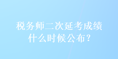 稅務(wù)師二次延考成績什么時候公布？