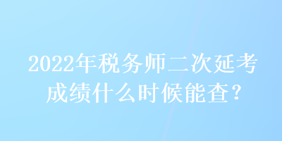 2022年稅務師二次延考成績什么時候能查？