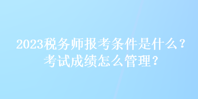 2023稅務(wù)師報(bào)考條件是什么？考試成績怎么管理？