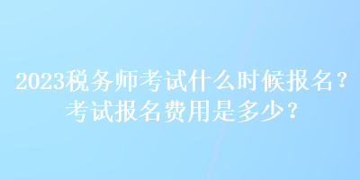 2023稅務師考試什么時候報名？考試報名費用是多少？