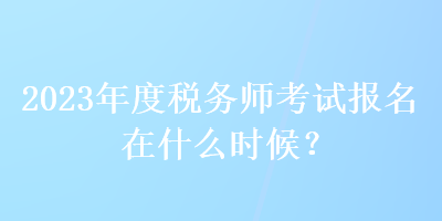 2023年度稅務(wù)師考試報(bào)名在什么時(shí)候？