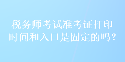 稅務(wù)師考試準(zhǔn)考證打印時(shí)間和入口是固定的嗎？