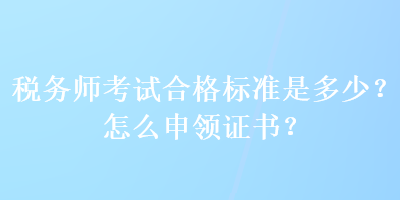 稅務(wù)師考試合格標(biāo)準(zhǔn)是多少？怎么申領(lǐng)證書？