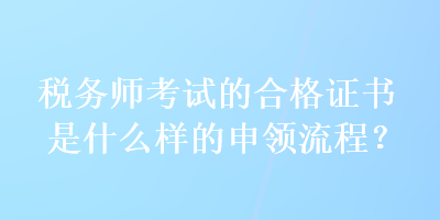 稅務(wù)師考試的合格證書(shū)是什么樣的申領(lǐng)流程？