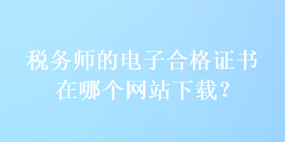 稅務師的電子合格證書在哪個網(wǎng)站下載？