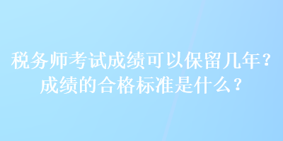 稅務(wù)師考試成績(jī)可以保留幾年？成績(jī)的合格標(biāo)準(zhǔn)是什么？