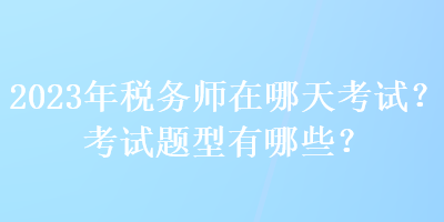 2023年稅務(wù)師在哪天考試？考試題型有哪些？