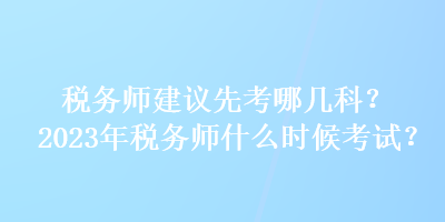 稅務(wù)師建議先考哪幾科？2023年稅務(wù)師什么時(shí)候考試？