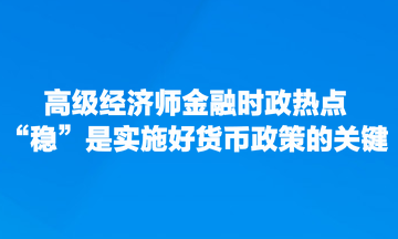 高級經(jīng)濟(jì)師金融時政熱點：“穩(wěn)”是實施好貨幣政策的關(guān)鍵