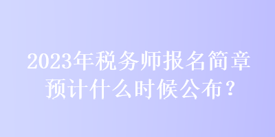 2023年稅務(wù)師報(bào)名簡(jiǎn)章預(yù)計(jì)什么時(shí)候公布？