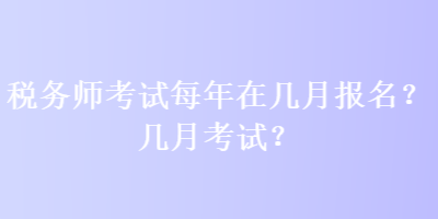 稅務(wù)師考試每年在幾月報(bào)名？幾月考試？