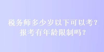 稅務(wù)師多少歲以下可以考？報(bào)考有年齡限制嗎？