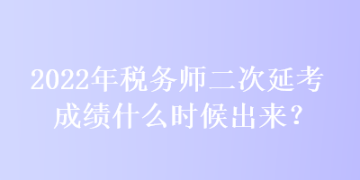 2022年稅務(wù)師二次延考成績什么時(shí)候出來？