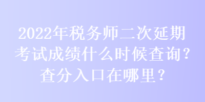 2022年稅務師二次延期考試成績什么時候查詢？查分入口在哪里？