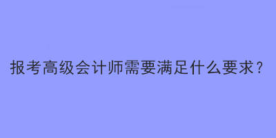 報(bào)考高級會計(jì)師需要滿足什么要求？