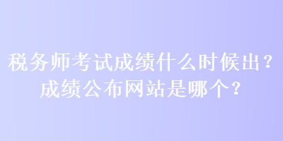 稅務(wù)師考試成績(jī)什么時(shí)候出？成績(jī)公布網(wǎng)站是哪個(gè)？