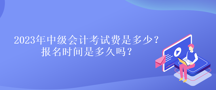 2023年中級會計考試費是多少？報名時間是多久嗎？