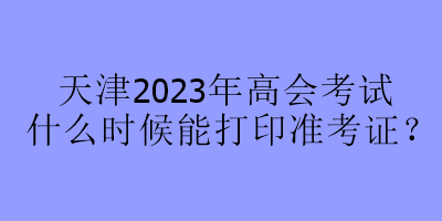 天津2023年高會考試什么時(shí)候能打印準(zhǔn)考證？