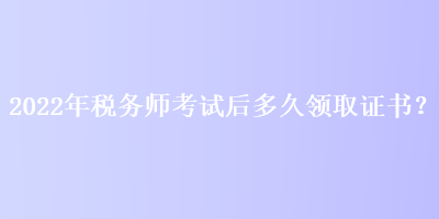 2022年稅務(wù)師考試后多久領(lǐng)取證書？