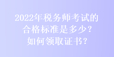 2022年稅務(wù)師考試的合格標(biāo)準(zhǔn)是多少？如何領(lǐng)取證書？