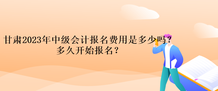 甘肅2023年中級會計報名費(fèi)用是多少嗎？多久開始報名？